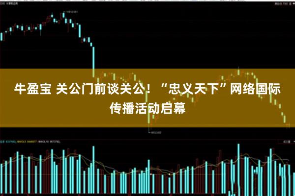 牛盈宝 关公门前谈关公！“忠义天下”网络国际传播活动启幕