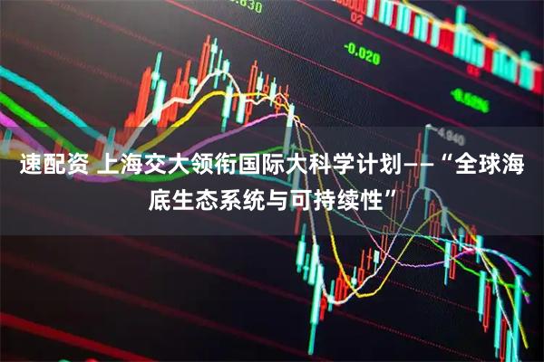 速配资 上海交大领衔国际大科学计划——“全球海底生态系统与可持续性”