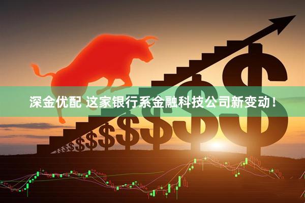 深金优配 这家银行系金融科技公司新变动!