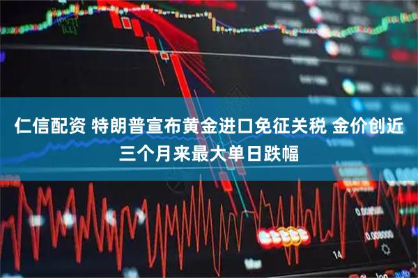 仁信配资 特朗普宣布黄金进口免征关税 金价创近三个月来最大单日跌幅