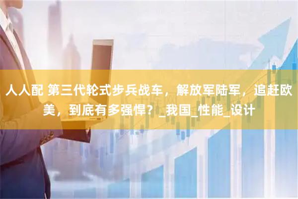 人人配 第三代轮式步兵战车，解放军陆军，追赶欧美，到底有多强悍？_我国_性能_设计