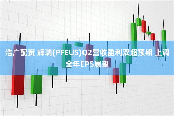 浩广配资 辉瑞(PFEUS)Q2营收盈利双超预期 上调全年EPS展望