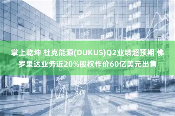 掌上乾坤 杜克能源(DUKUS)Q2业绩超预期 佛罗里达业务近20%股权作价60亿美元出售