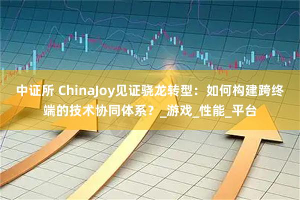 中证所 ChinaJoy见证骁龙转型:如何构建跨终端的技术协同体系?_游戏_性能_平台