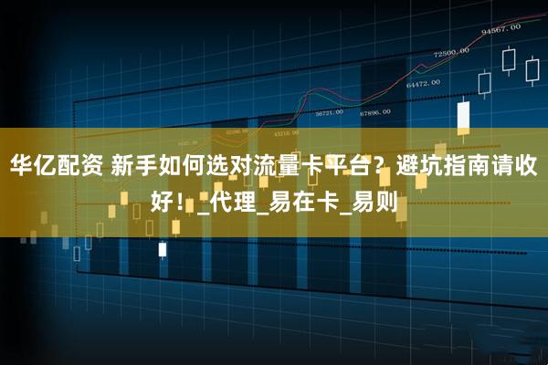华亿配资 新手如何选对流量卡平台?避坑指南请收好!_代理_易在卡_易则
