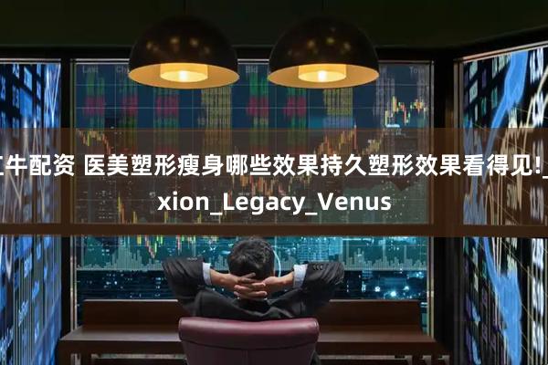 红牛配资 医美塑形瘦身哪些效果持久塑形效果看得见!_Exion_Legacy_Venus