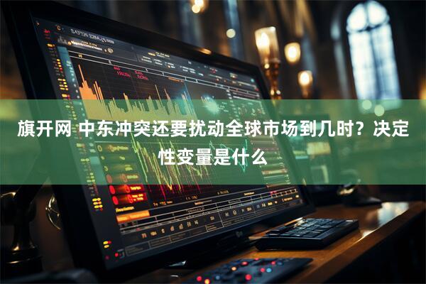 旗开网 中东冲突还要扰动全球市场到几时？决定性变量是什么