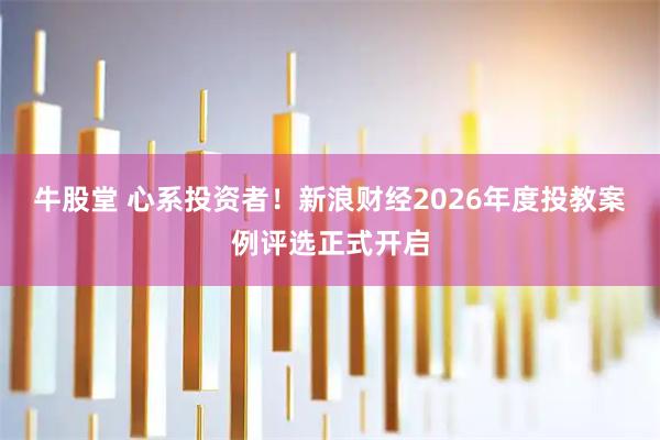 牛股堂 心系投资者！新浪财经2026年度投教案例评选正式开启