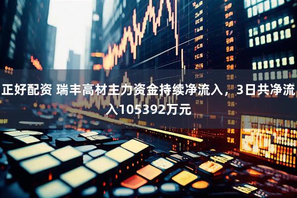 正好配资 瑞丰高材主力资金持续净流入，3日共净流入105392万元