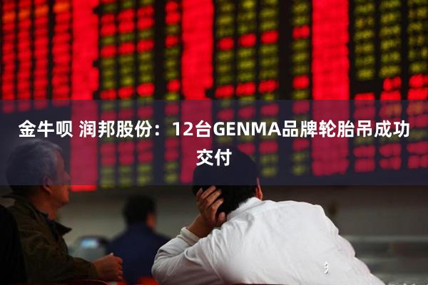金牛呗 润邦股份：12台GENMA品牌轮胎吊成功交付