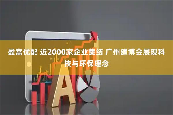 盈富优配 近2000家企业集结 广州建博会展现科技与环保理念