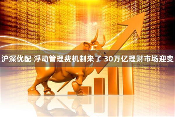 沪深优配 浮动管理费机制来了 30万亿理财市场迎变