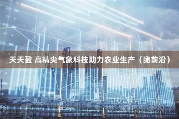 天天盈 高精尖气象科技助力农业生产（瞰前沿）