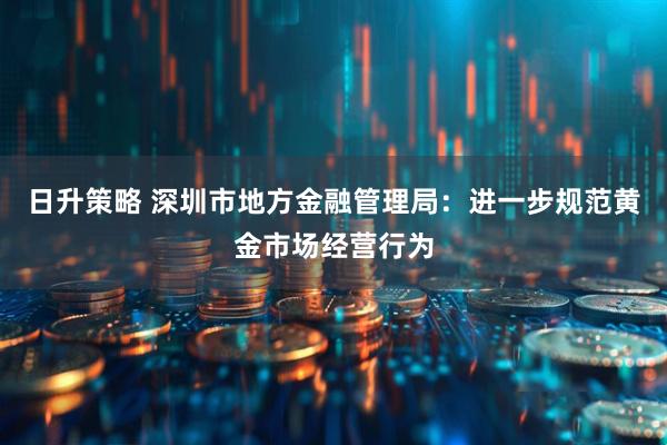 日升策略 深圳市地方金融管理局：进一步规范黄金市场经营行为