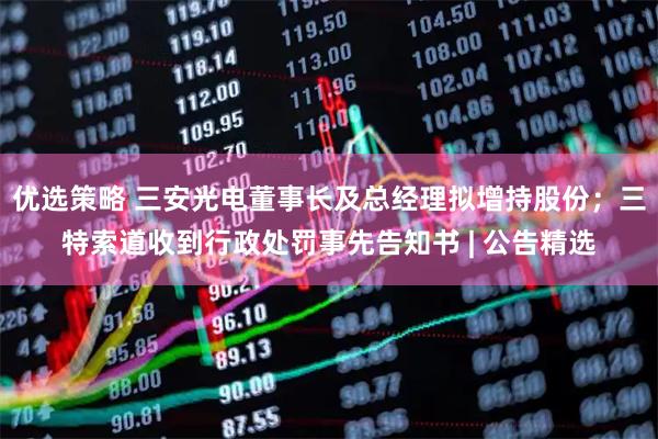 优选策略 三安光电董事长及总经理拟增持股份;三特索道收到行政处罚事先告知书 | 公告精选