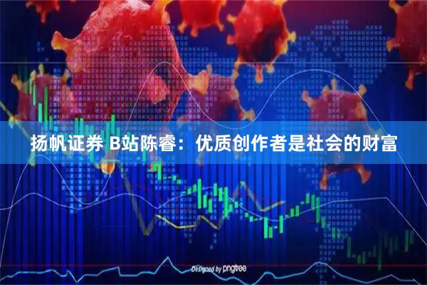 扬帆证券 B站陈睿：优质创作者是社会的财富