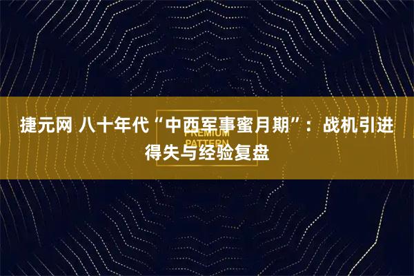捷元网 八十年代“中西军事蜜月期”：战机引进得失与经验复盘