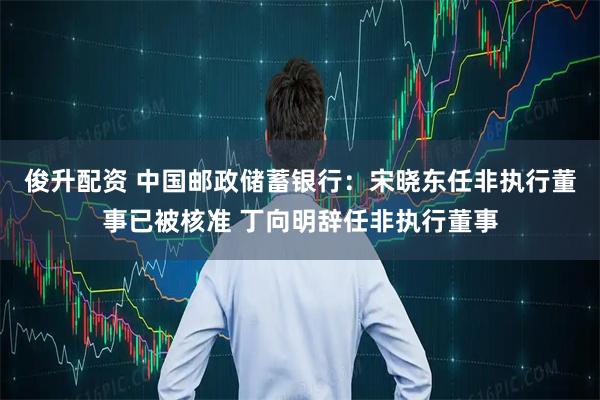 俊升配资 中国邮政储蓄银行:宋晓东任非执行董事已被核准 丁向明辞任非执行董事