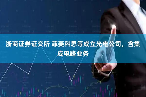 浙商证券证交所 菲菱科思等成立光电公司，含集成电路业务
