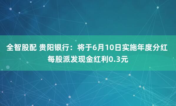 全智股配 贵阳银行：将于6月10日实施年度分红 每股派发现金红利0.3元
