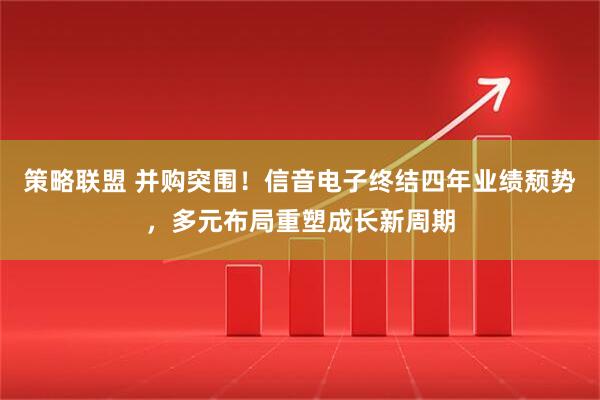 策略联盟 并购突围！信音电子终结四年业绩颓势，多元布局重塑成长新周期