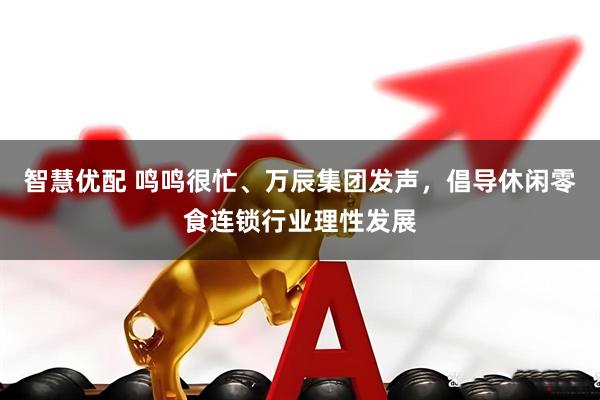 智慧优配 鸣鸣很忙、万辰集团发声，倡导休闲零食连锁行业理性发展
