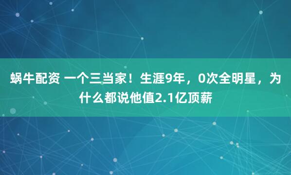 蜗牛配资 一个三当家!生涯9年,0次全明星,为什么都说他值2.1亿顶薪
