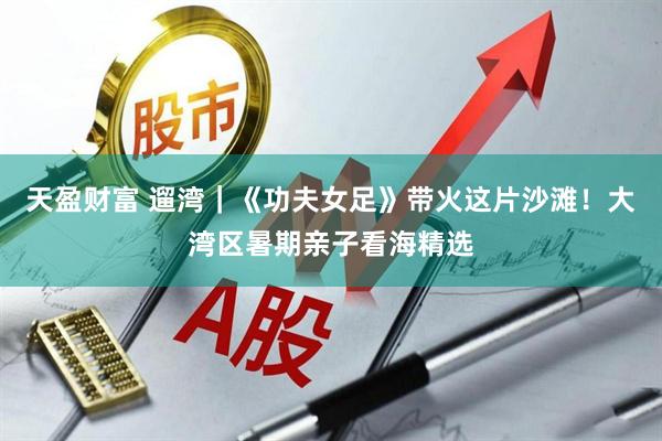 天盈财富 遛湾|《功夫女足》带火这片沙滩!大湾区暑期亲子看海精选