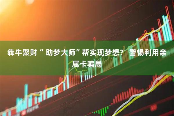 犇牛聚财 ”助梦大师”帮实现梦想？ 警惕利用亲属卡骗局