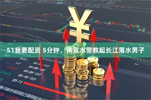 51我要配资 5分钟，南京水警救起长江落水男子
