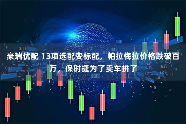 豪瑞优配 13项选配变标配，帕拉梅拉价格跌破百万，保时捷为了卖车拼了