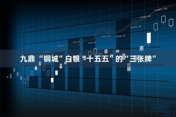 九鼎 “铜城”白银“十五五”的“三张牌”