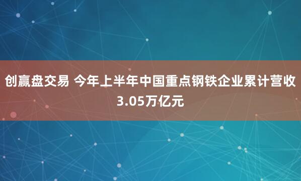 创赢盘交易 今年上半年中国重点钢铁企业累计营收3.05万亿元