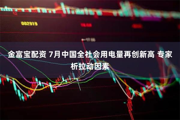 金富宝配资 7月中国全社会用电量再创新高 专家析拉动因素
