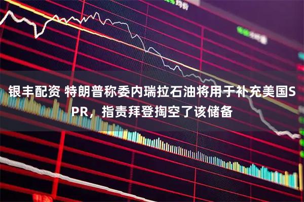 银丰配资 特朗普称委内瑞拉石油将用于补充美国SPR，指责拜登掏空了该储备