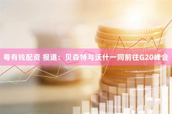 粤有钱配资 报道：贝森特与沃什一同前往G20峰会