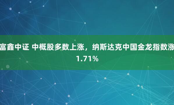 富鑫中证 中概股多数上涨，纳斯达克中国金龙指数涨1.71%