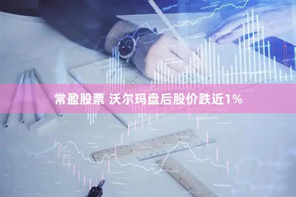 常盈股票 沃尔玛盘后股价跌近1%