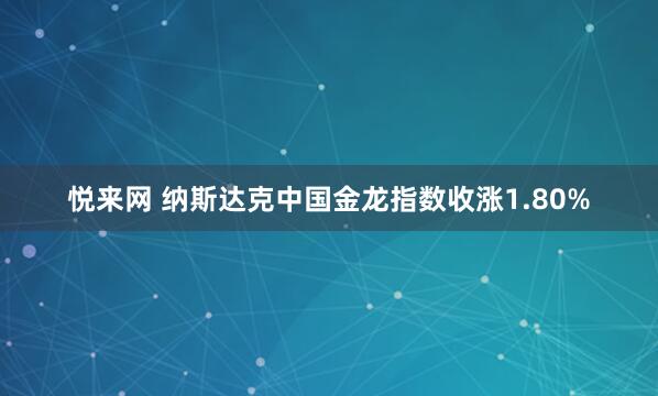 悦来网 纳斯达克中国金龙指数收涨1.80%