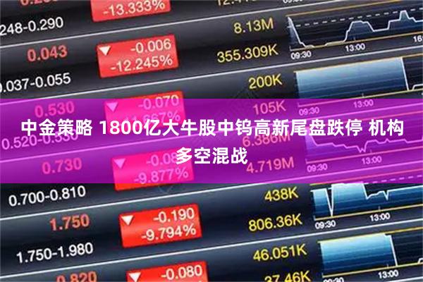 中金策略 1800亿大牛股中钨高新尾盘跌停 机构多空混战